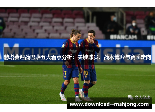 赫塔费迎战巴萨五大看点分析：关键球员、战术博弈与赛季走向