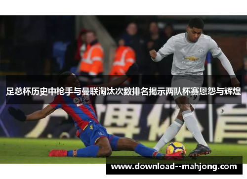 足总杯历史中枪手与曼联淘汰次数排名揭示两队杯赛恩怨与辉煌