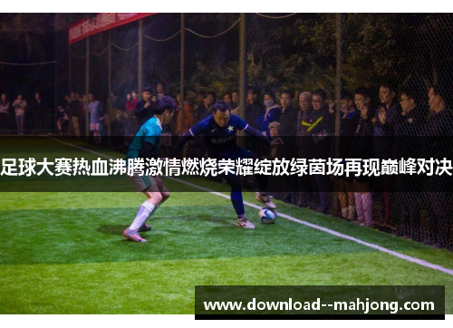 足球大赛热血沸腾激情燃烧荣耀绽放绿茵场再现巅峰对决