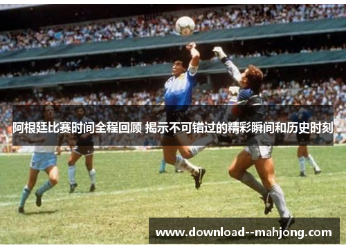 阿根廷比赛时间全程回顾 揭示不可错过的精彩瞬间和历史时刻