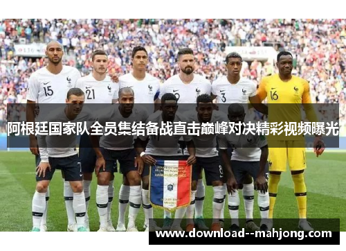 阿根廷国家队全员集结备战直击巅峰对决精彩视频曝光