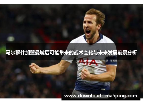 马尔穆什加盟曼城后可能带来的战术变化与未来发展前景分析