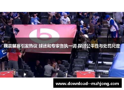 魏震禁赛引发热议 球迷和专家各执一词 探讨公平性与处罚尺度