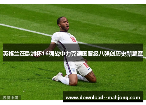 英格兰在欧洲杯16强战中力克德国晋级八强创历史新篇章