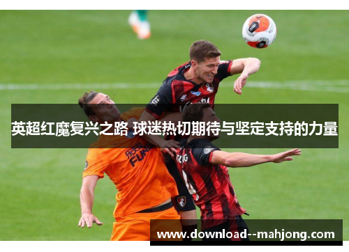 英超红魔复兴之路 球迷热切期待与坚定支持的力量