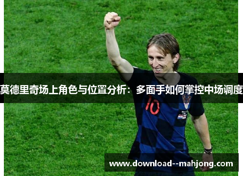 莫德里奇场上角色与位置分析：多面手如何掌控中场调度