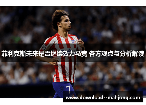 菲利克斯未来是否继续效力马竞 各方观点与分析解读