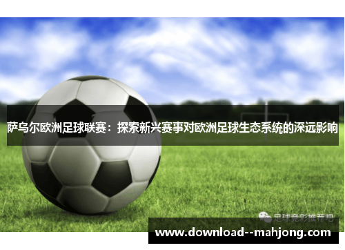 萨乌尔欧洲足球联赛：探索新兴赛事对欧洲足球生态系统的深远影响