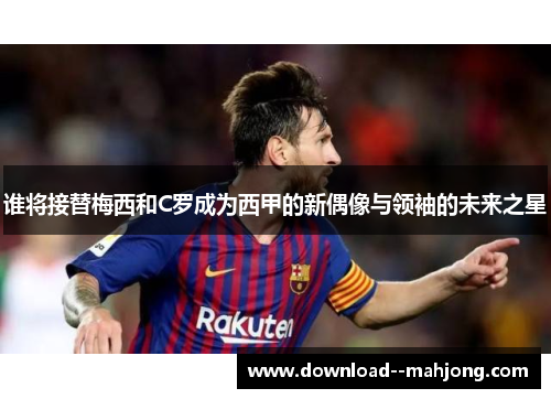 谁将接替梅西和C罗成为西甲的新偶像与领袖的未来之星