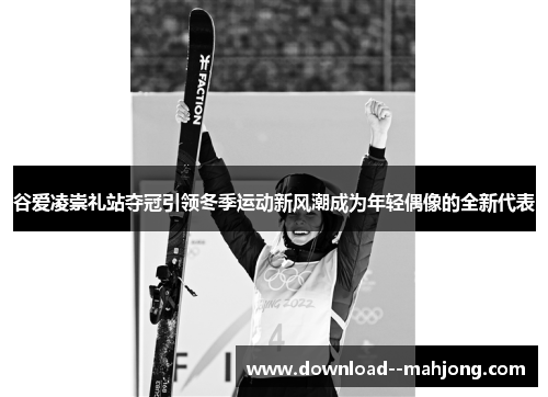 谷爱凌崇礼站夺冠引领冬季运动新风潮成为年轻偶像的全新代表