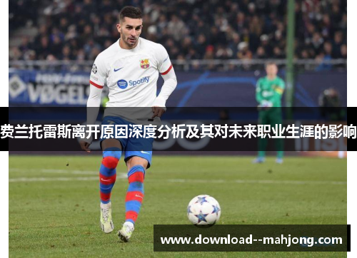 费兰托雷斯离开原因深度分析及其对未来职业生涯的影响