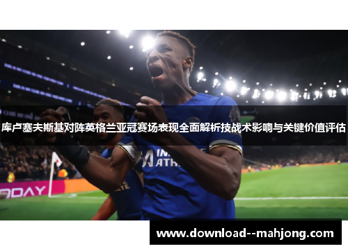 库卢塞夫斯基对阵英格兰亚冠赛场表现全面解析技战术影响与关键价值评估