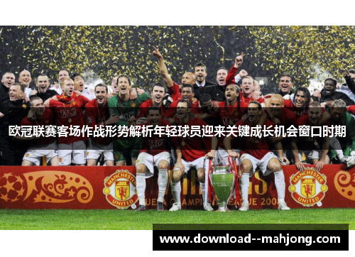 欧冠联赛客场作战形势解析年轻球员迎来关键成长机会窗口时期