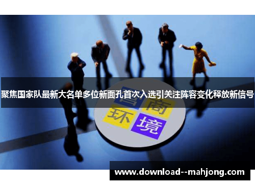 聚焦国家队最新大名单多位新面孔首次入选引关注阵容变化释放新信号