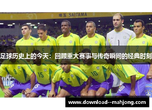 足球历史上的今天：回顾重大赛事与传奇瞬间的经典时刻