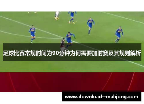 足球比赛常规时间为90分钟为何需要加时赛及其规则解析