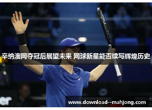 辛纳澳网夺冠后展望未来 网球新星能否续写辉煌历史