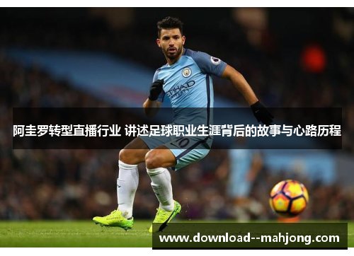 阿圭罗转型直播行业 讲述足球职业生涯背后的故事与心路历程