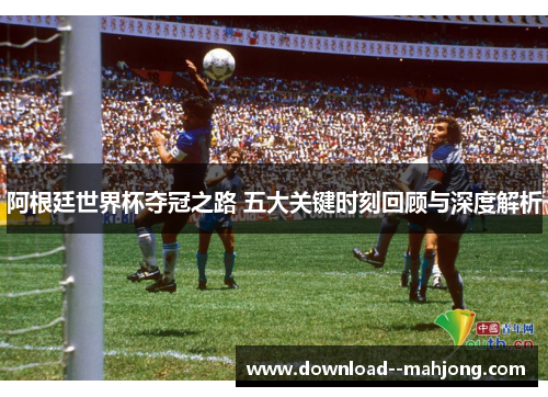 阿根廷世界杯夺冠之路 五大关键时刻回顾与深度解析