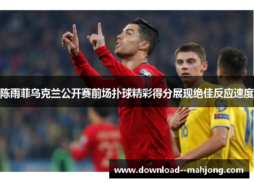 陈雨菲乌克兰公开赛前场扑球精彩得分展现绝佳反应速度