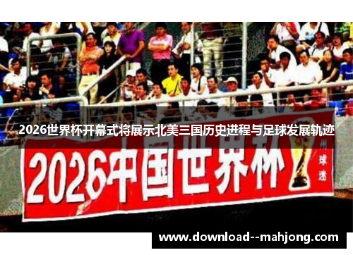 2026世界杯开幕式将展示北美三国历史进程与足球发展轨迹