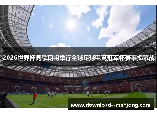 2026世界杯间歇期将举行全球足球电竞冠军杯赛事揭幕战