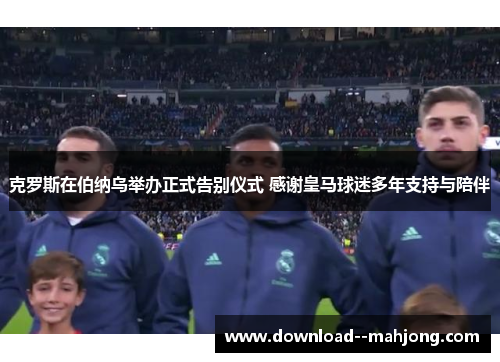 克罗斯在伯纳乌举办正式告别仪式 感谢皇马球迷多年支持与陪伴