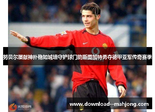 努贝尔屡献神扑稳如城墙守护球门助斯图加特勇夺德甲亚军传奇赛季