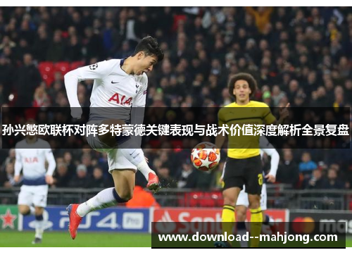 孙兴慜欧联杯对阵多特蒙德关键表现与战术价值深度解析全景复盘