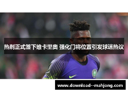 热刺正式签下维卡里奥 强化门将位置引发球迷热议