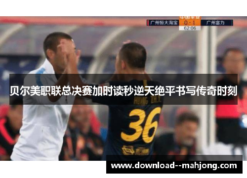 贝尔美职联总决赛加时读秒逆天绝平书写传奇时刻
