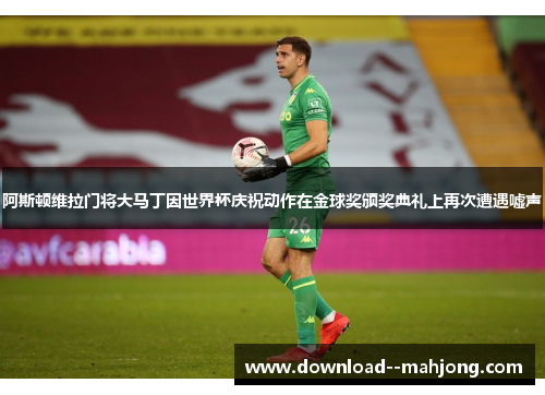 阿斯顿维拉门将大马丁因世界杯庆祝动作在金球奖颁奖典礼上再次遭遇嘘声