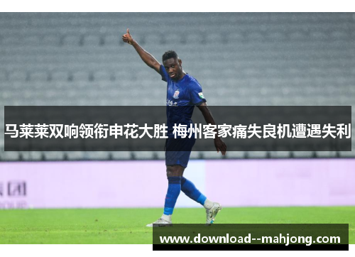 马莱莱双响领衔申花大胜 梅州客家痛失良机遭遇失利