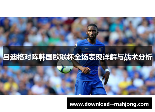 吕迪格对阵韩国欧联杯全场表现详解与战术分析
