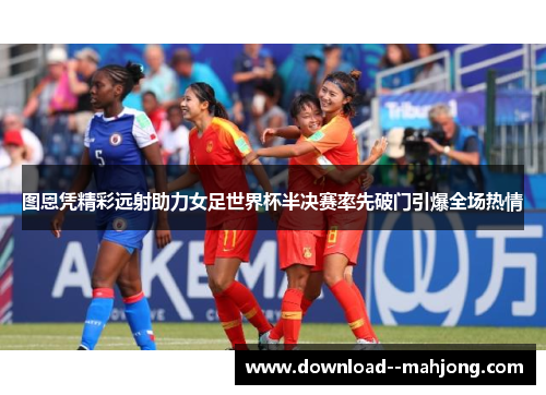 图恩凭精彩远射助力女足世界杯半决赛率先破门引爆全场热情