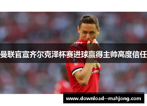 曼联官宣齐尔克泽杯赛进球赢得主帅高度信任