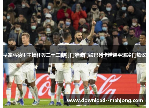 皇家马德里主场狂轰二十二脚射门难破门被巴列卡诺逼平爆冷门热议