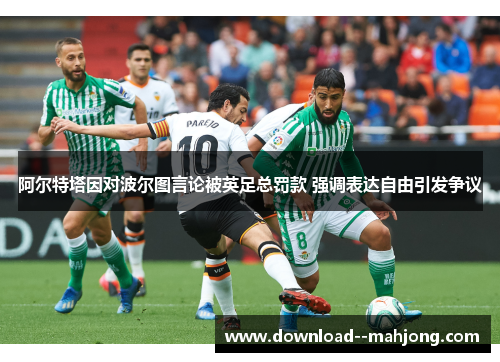 阿尔特塔因对波尔图言论被英足总罚款 强调表达自由引发争议