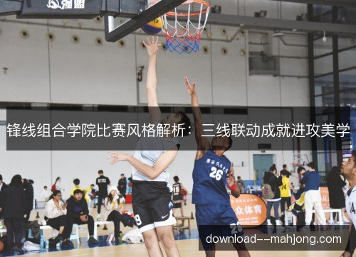 锋线组合学院比赛风格解析：三线联动成就进攻美学