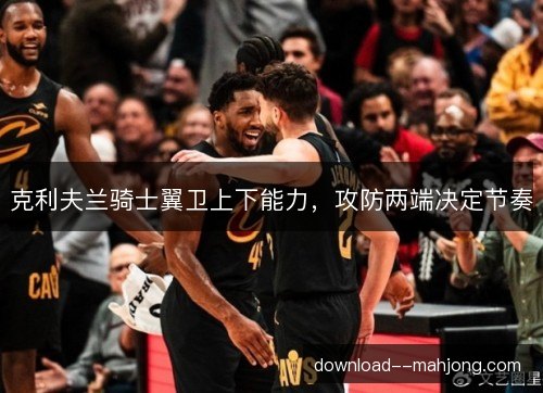 克利夫兰骑士翼卫上下能力，攻防两端决定节奏